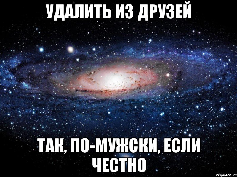 УДАЛИТЬ ИЗ ДРУЗЕЙ ТАК, ПО-МУЖСКИ, ЕСЛИ ЧЕСТНО, Мем Вселенная