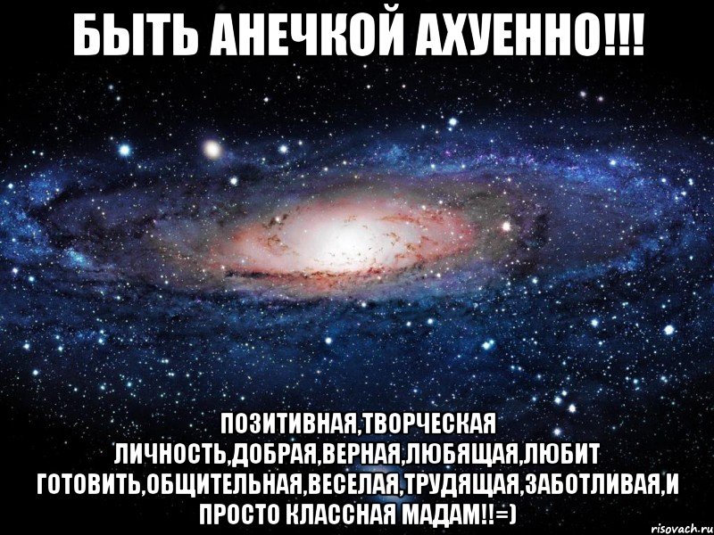 Быть Анечкой ахуенно!!! позитивная,творческая личность,добрая,верная,любящая,любит готовить,общительная,веселая,трудящая,заботливая,и просто классная мадам!!=), Мем Вселенная