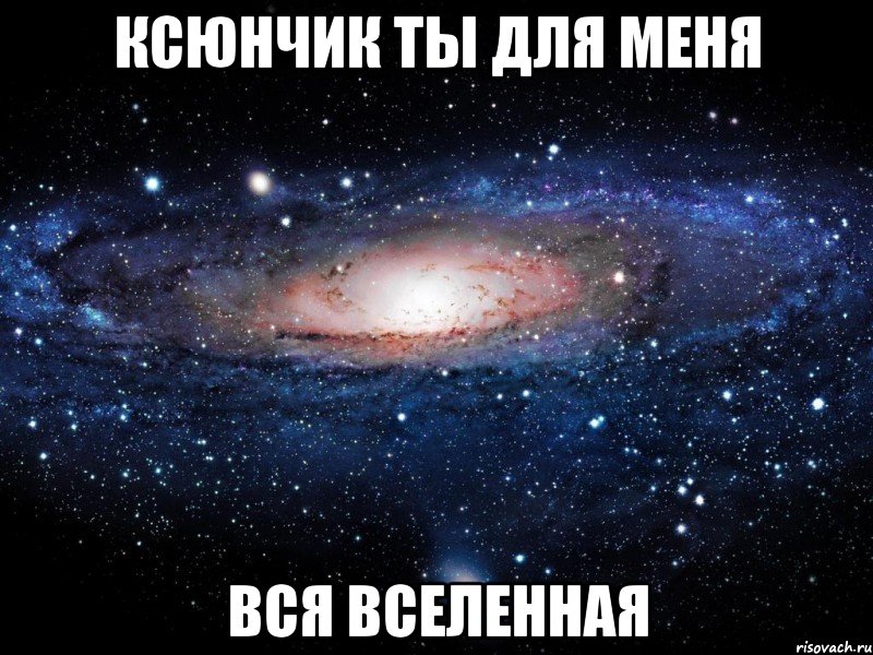 Ксюнчик ты для меня ВСЯ ВСЕЛЕННАЯ, Мем Вселенная