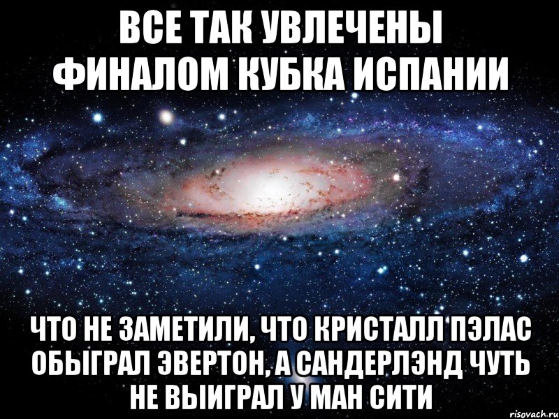 все так увлечены финалом кубка испании что не заметили, что кристалл пэлас обыграл эвертон, а сандерлэнд чуть не выиграл у ман сити, Мем Вселенная