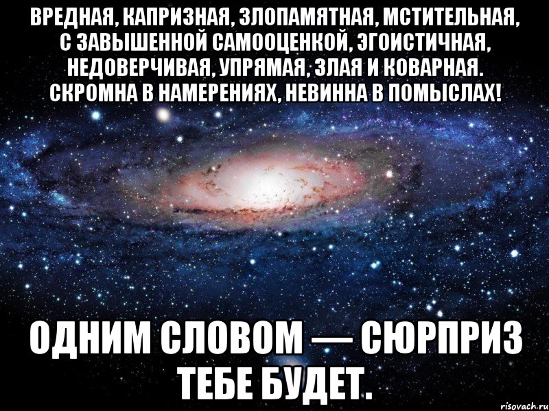 Вредная, капризная, злопамятная, мстительная, с завышенной самооценкой, эгоистичная, недоверчивая, упрямая, злая и коварная. Скромна в намерениях, невинна в помыслах! Одним словом — сюрприз тебе будет., Мем Вселенная