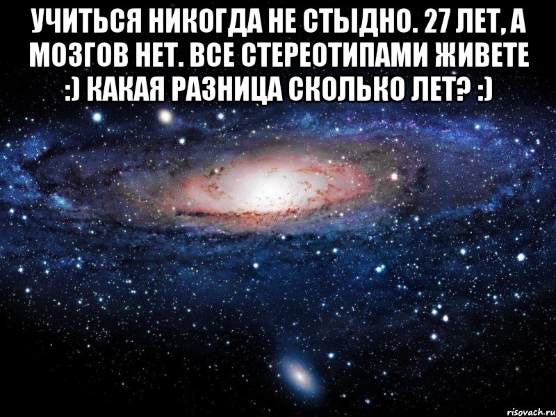 учиться никогда не стыдно. 27 лет, а мозгов нет. Все стереотипами живете :) Какая разница сколько лет? :) , Мем Вселенная