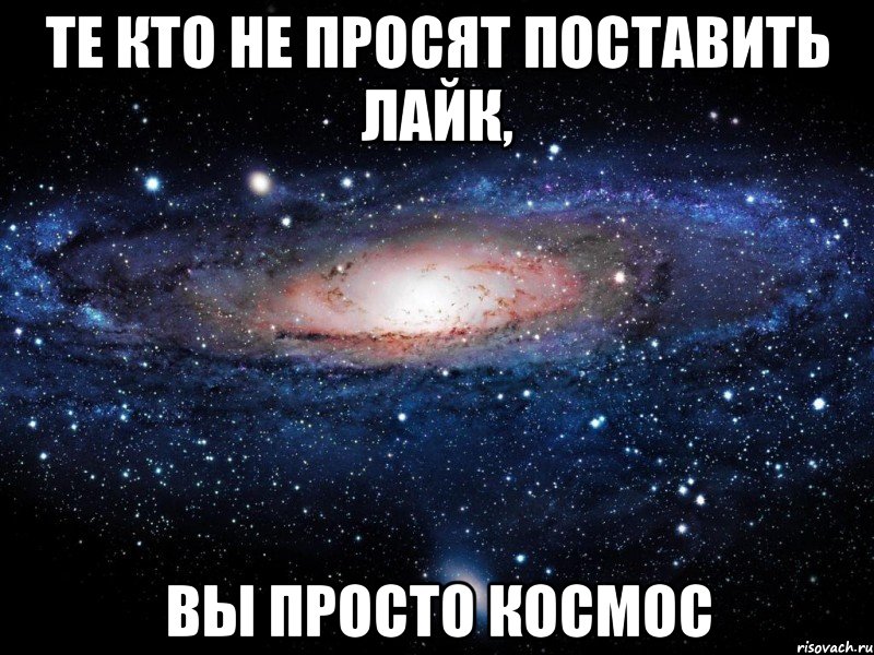 Те кто не просят поставить лайк, вы просто космос, Мем Вселенная