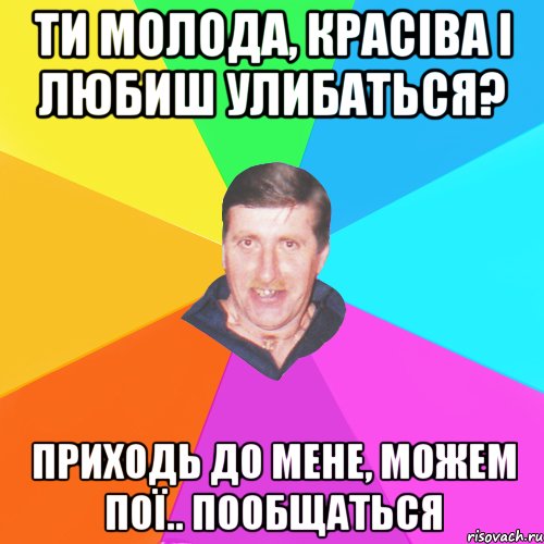 ти молода, красіва і любиш улибаться? приходь до мене, можем пої.. пообщаться