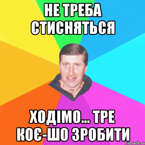 не треба стисняться ходімо... тре коє-шо зробити