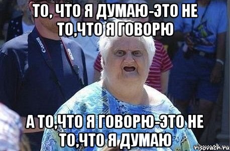 То, что я думаю-это не то,что я говорю А то,что я говорю-это не то,что я думаю