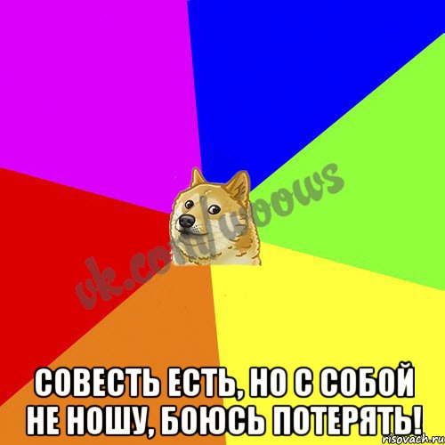  Совесть есть, но с собой не ношу, боюсь потерять!