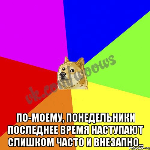  По-моему, понедельники последнее время наступают слишком часто и внезапно..