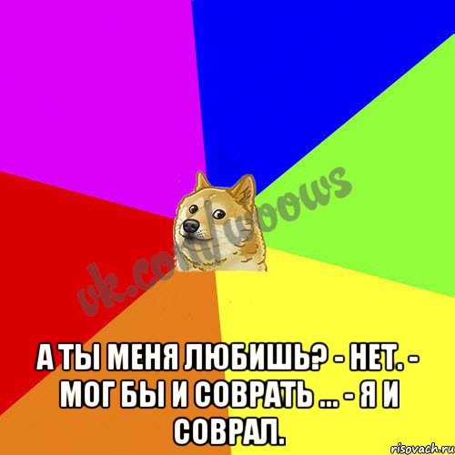  А ты меня любишь? - Нет. - Мог бы и соврать ... - Я и соврал.