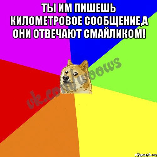 Ты им пишешь километровое сообщение,а они отвечают смайликом! 