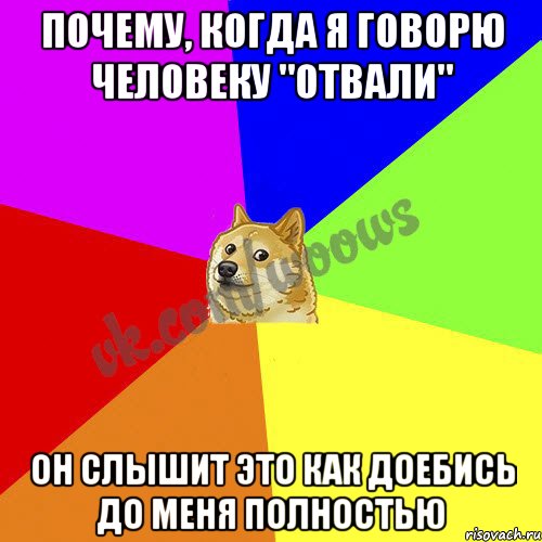Почему, когда я говорю человеку "отвали" Он слышит это как ДОЕБИСЬ ДО МЕНЯ ПОЛНОСТЬЮ