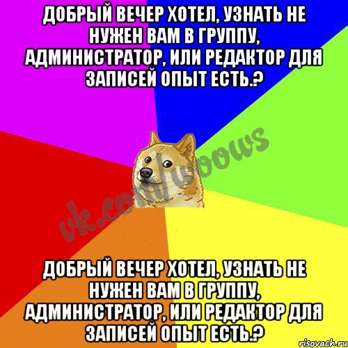 Добрый вечер хотел, узнать не нужен вам в группу, Администратор, или Редактор для записей опыт есть.? Добрый вечер хотел, узнать не нужен вам в группу, Администратор, или Редактор для записей опыт есть.?