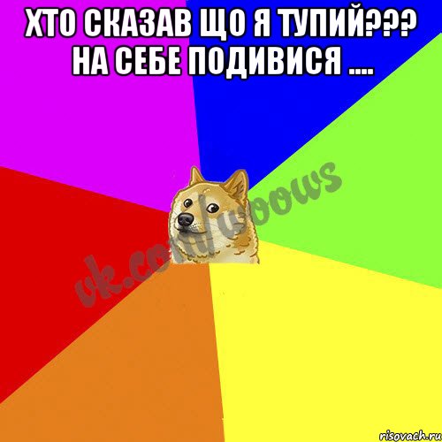 Хто сказав що я тупий??? На себе подивися .... 