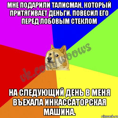Мне подарили талисман, который притягивает деньги. Повесил его перед лобовым стеклом На следующий день в меня въехала инкассаторская машина.