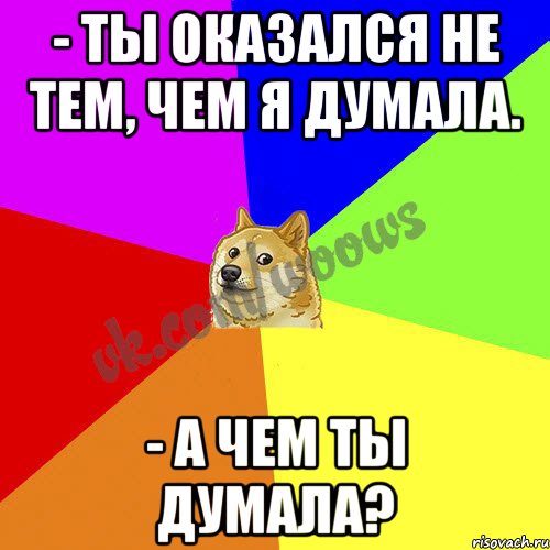 - Ты оказался не тем, чем я думала. - А чем ты думала?
