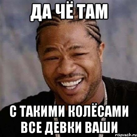 да чё там с такими колёсами все девки ваши, Мем xzibit