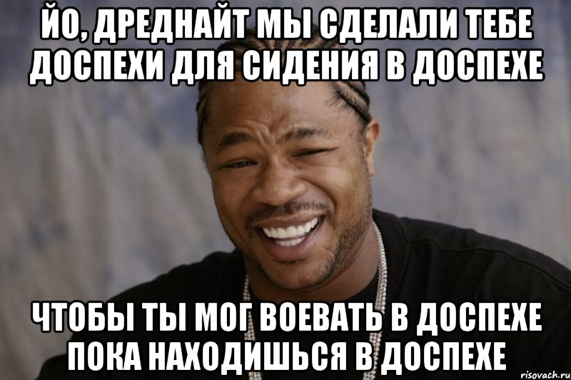 Йо, Дреднайт мы сделали тебе доспехи для сидения в доспехе Чтобы ты мог воевать в доспехе пока находишься в доспехе, Мем Xzibit