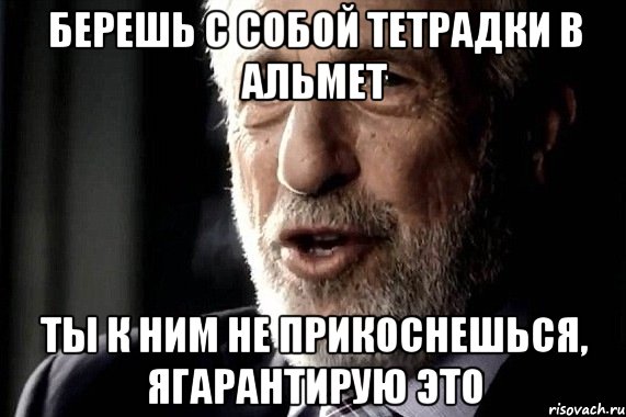 берешь с собой тетрадки в Альмет Ты к ним не прикоснешься, ягарантирую это