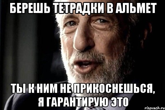 берешь тетрадки в Альмет Ты к ним не прикоснешься, я гарантирую это