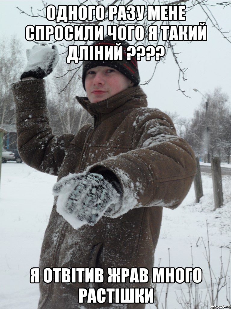 Одного разу мене спросили чого я такий дліний ???? Я отвітив жрав много Растішки