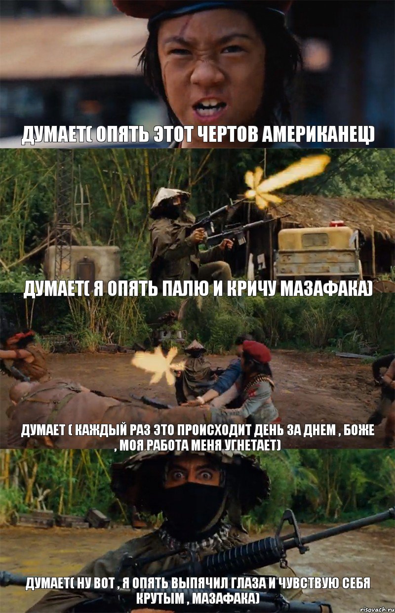 Думает( Опять этот чертов Американец) Думает( я опять палю и кричу Мазафака) Думает ( каждый раз это происходит день за днем , боже , моя работа меня угнетает) Думает( ну вот , я опять выпячил глаза и чувствую себя крутым , мазафака)