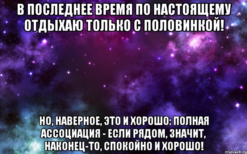 В последнее время по настоящему отдыхаю только с половинкой! Но, наверное, это и хорошо: полная ассоциация - если рядом, значит, наконец-то, спокойно и хорошо!