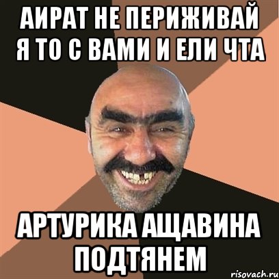 Аират не периживай я то с вами и ели чта Артурика ащавина подтянем, Мем Я твой дом труба шатал