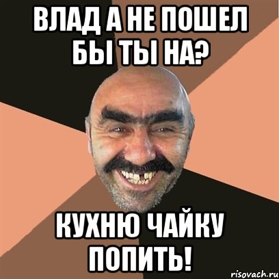 Влад а не пошел бы ты на? Кухню чайку попить!, Мем Я твой дом труба шатал