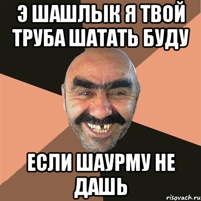 э шашлык я твой труба шатать буду если шаурму не дашь, Мем Я твой дом труба шатал