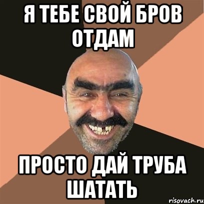 я тебе свой бров отдам просто дай труба шатать, Мем Я твой дом труба шатал