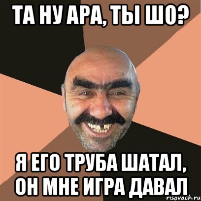 та ну ара, ты шо? я его труба шатал, он мне игра давал, Мем Я твой дом труба шатал