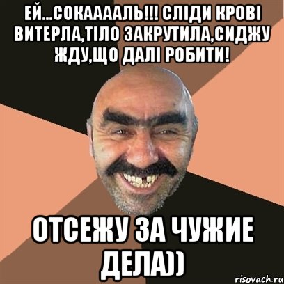 Ей...Сокааааль!!! Сліди крові витерла,тіло закрутила,сиджу жду,що далі робити! Отсежу за чужие дела)), Мем Я твой дом труба шатал