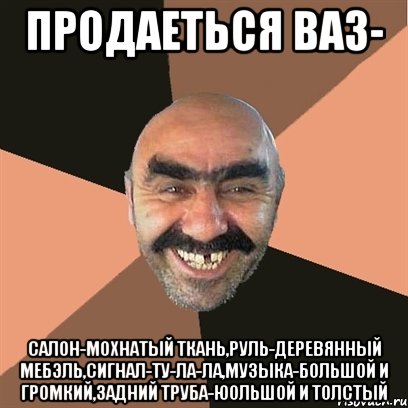 Продаеться ваз- салон-мохнатый ткань,руль-деревянный мебэль,сигнал-ту-ла-ла,музыка-большой и громкий,задний труба-юольшой и толстый, Мем Я твой дом труба шатал