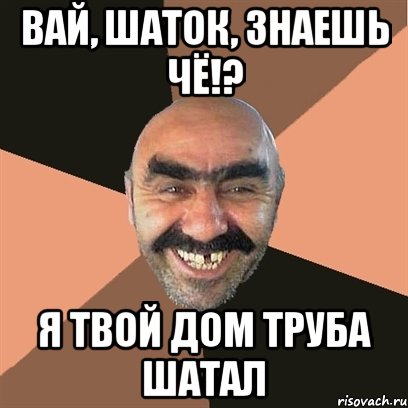вай, шаток, знаешь чё!? я твой дом труба шатал, Мем Я твой дом труба шатал