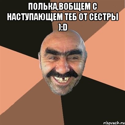 Полька,вобщем с наступающем теб от сестры ):D , Мем Я твой дом труба шатал
