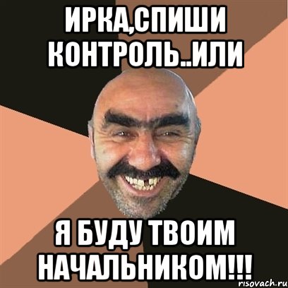 ИРКА,СПИШИ КОНТРОЛЬ..или Я БУДУ ТВОИМ НАЧАЛЬНИКОМ!!!, Мем Я твой дом труба шатал