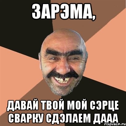 Зарэма, давай твой мой сэрце сварку сдэлаем дааа, Мем Я твой дом труба шатал