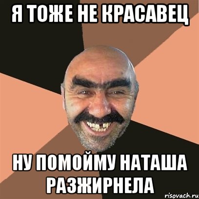 Я тоже не красавец Ну помойму НАТАША РАЗЖИРНЕЛА, Мем Я твой дом труба шатал