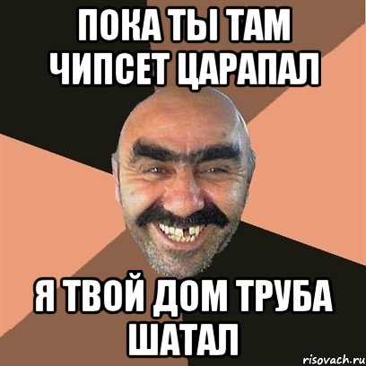 ПОКА ТЫ ТАМ ЧИПСЕТ ЦАРАПАЛ Я ТВОЙ ДОМ ТРУБА ШАТАЛ, Мем Я твой дом труба шатал