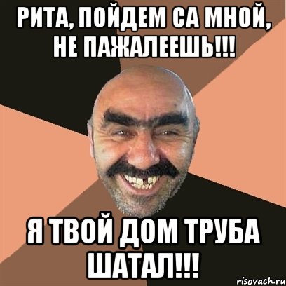 Рита, пойдем са мной, не пажалеешь!!! я твой дом труба шатал!!!, Мем Я твой дом труба шатал