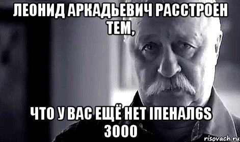 Леонид Аркадьевич расстроен тем, что у вас ещё нет Iпенал6s 3000, Мем Не огорчай Леонида Аркадьевича