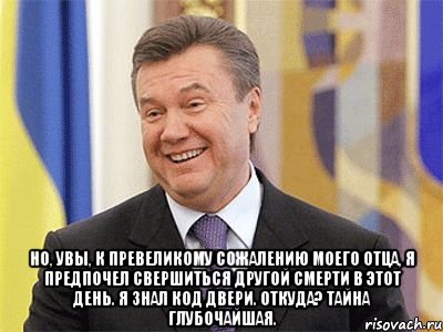  Но, увы, к превеликому сожалению моего отца, я предпочел свершиться другой смерти в этот день. Я знал код двери. Откуда? Тайна глубочайшая., Мем Янукович