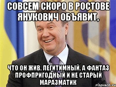 Совсем скоро в Ростове Янукович объявит, что он жив, легитимный, а фантаз профпригодный и не старый маразматик, Мем Янукович