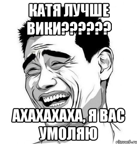 катя лучше вики?????? ахахахаха, я вас умоляю, Мем Яо Мин