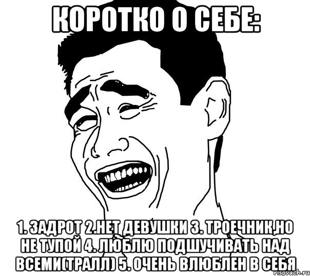 Коротко о себе: 1. Задрот 2.Нет Девушки 3. Троечник,но не тупой 4. Люблю подшучивать над всеми(ТРАЛЛ) 5. Очень влюблен в себя, Мем Яо минг