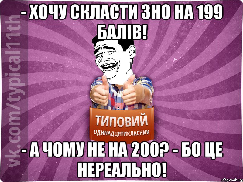 - хочу скласти зно на 199 балів! - а чому не на 200? - Бо це нереально!