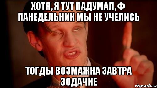 хотя, я тут падумал, ф панедельник мы не учелись тогды возмажна завтра зодачие