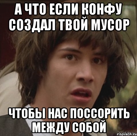 а что если конфу создал твой Мусор чтобы нас поссорить между собой, Мем А что если (Киану Ривз)