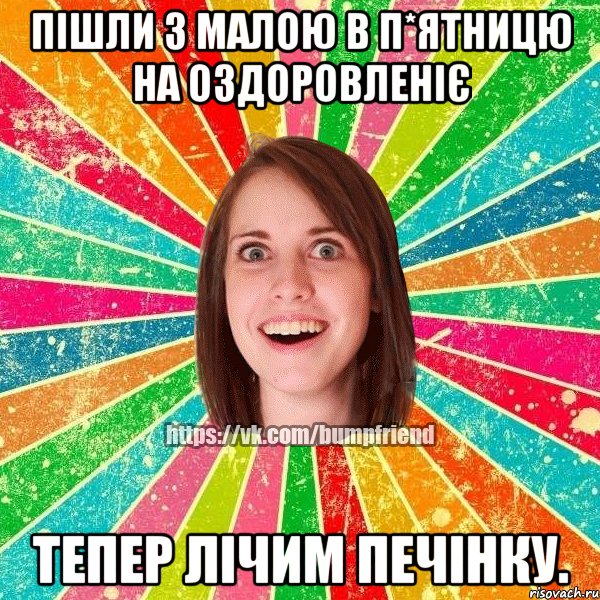 Пішли з малою в п*ятницю на оздоровленіє тепер лічим печінку., Мем Йобнута Подруга ЙоП