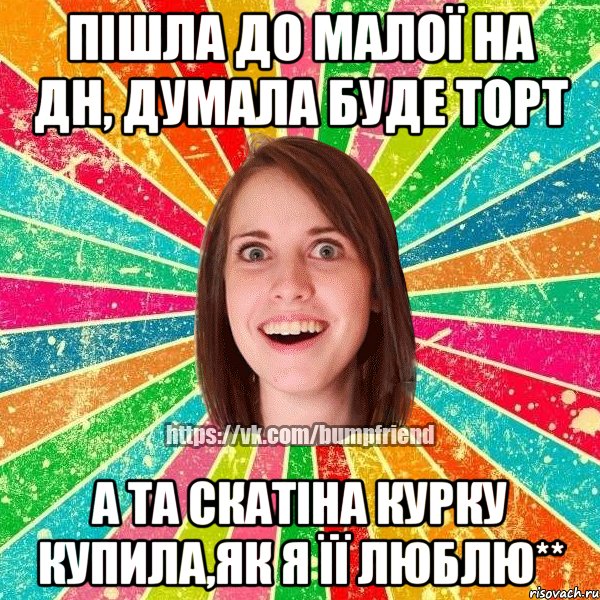 пішла до малої на дн, думала буде торт а та скатіна курку купила,як я її люблю**, Мем Йобнута Подруга ЙоП